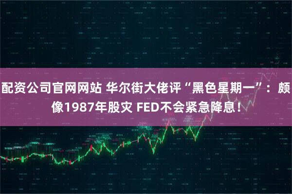 配资公司官网网站 华尔街大佬评“黑色星期一”：颇像1987年股灾 FED不会紧急降息！