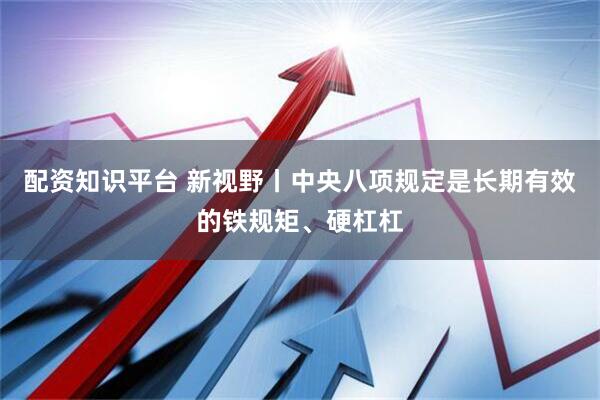 配资知识平台 新视野丨中央八项规定是长期有效的铁规矩、硬杠杠