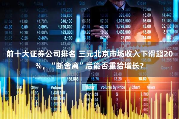 前十大证券公司排名 三元北京市场收入下滑超20%，“断舍离”后能否重拾增长？